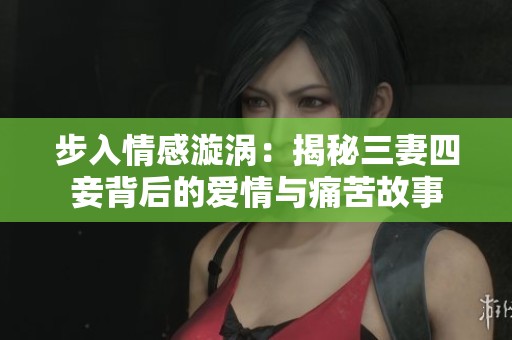 步入情感漩涡：揭秘三妻四妾背后的爱情与痛苦故事