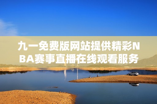 九一免费版网站提供精彩NBA赛事直播在线观看服务