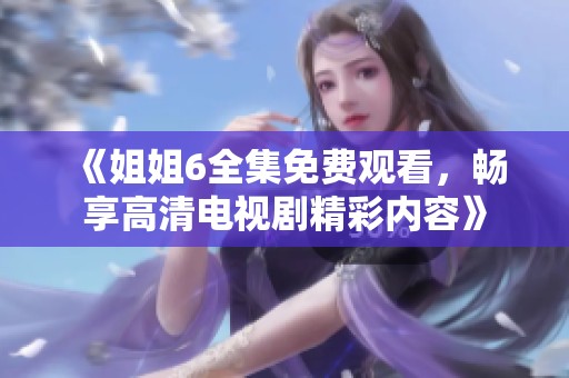 《姐姐6全集免费观看，畅享高清电视剧精彩内容》