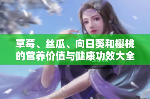草莓、丝瓜、向日葵和樱桃的营养价值与健康功效大全