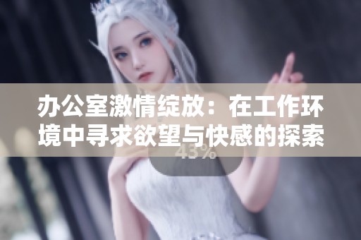 办公室激情绽放：在工作环境中寻求欲望与快感的探索