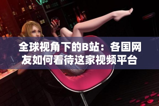 全球视角下的B站：各国网友如何看待这家视频平台