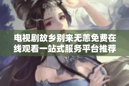 电视剧故乡别来无恙免费在线观看一站式服务平台推荐