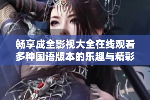 畅享成全影视大全在线观看多种国语版本的乐趣与精彩
