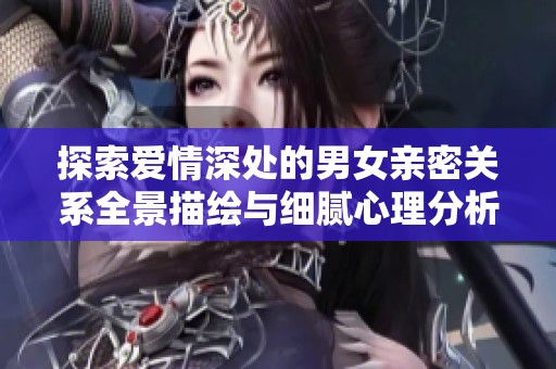 探索爱情深处的男女亲密关系全景描绘与细腻心理分析