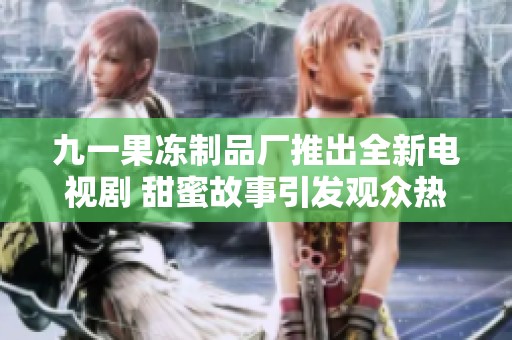 九一果冻制品厂推出全新电视剧 甜蜜故事引发观众热议
