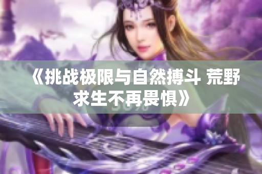 《挑战极限与自然搏斗 荒野求生不再畏惧》