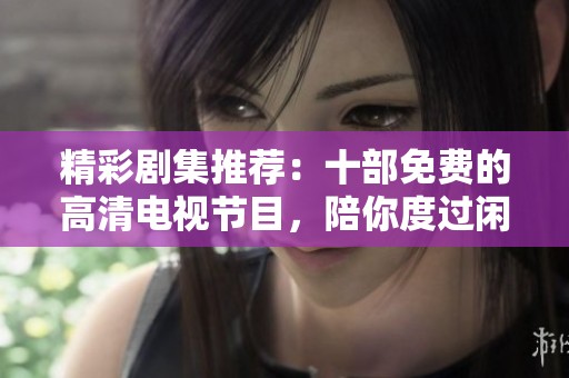 精彩剧集推荐：十部免费的高清电视节目，陪你度过闲暇时光