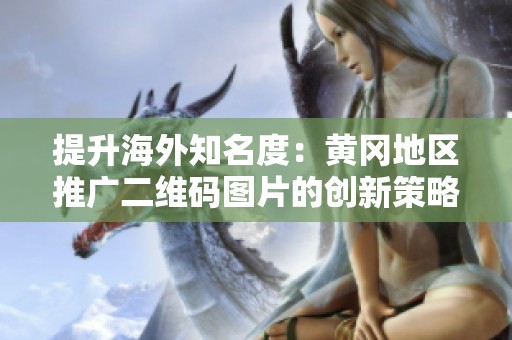 提升海外知名度：黄冈地区推广二维码图片的创新策略