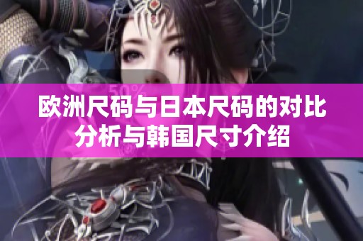欧洲尺码与日本尺码的对比分析与韩国尺寸介绍