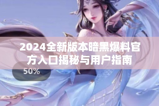 2024全新版本暗黑爆料官方入口揭秘与用户指南