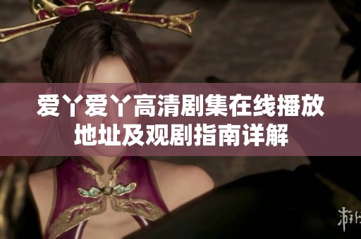 爱丫爱丫高清剧集在线播放地址及观剧指南详解
