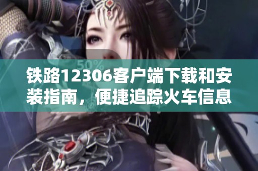 铁路12306客户端下载和安装指南，便捷追踪火车信息