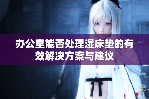 办公室能否处理湿床垫的有效解决方案与建议