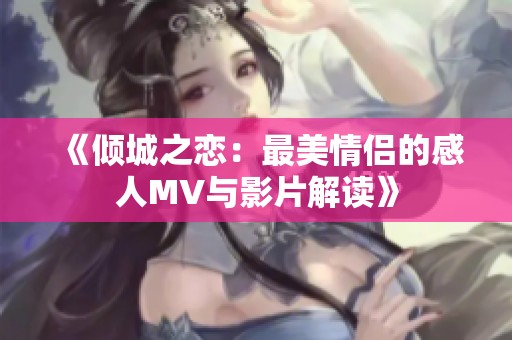 《倾城之恋：最美情侣的感人MV与影片解读》
