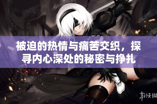 被迫的热情与痛苦交织，探寻内心深处的秘密与挣扎