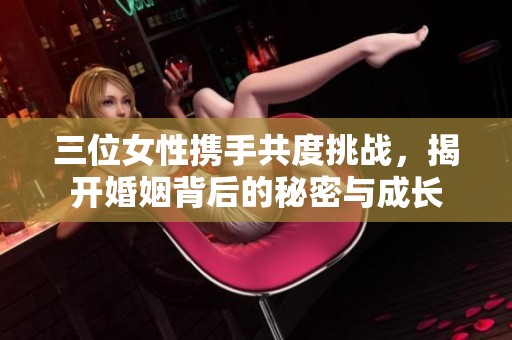 三位女性携手共度挑战，揭开婚姻背后的秘密与成长