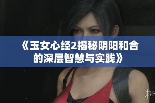 《玉女心经2揭秘阴阳和合的深层智慧与实践》