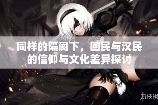 同样的隔阂下，回民与汉民的信仰与文化差异探讨
