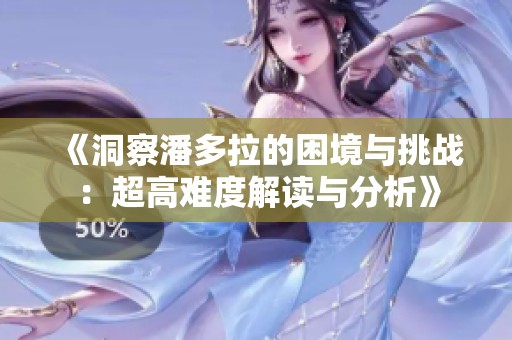 《洞察潘多拉的困境与挑战：超高难度解读与分析》