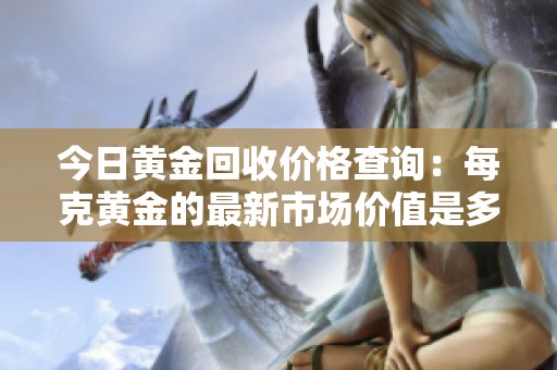 今日黄金回收价格查询：每克黄金的最新市场价值是多少？