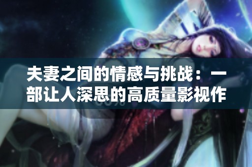 夫妻之间的情感与挑战：一部让人深思的高质量影视作品