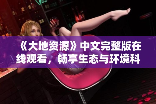 《大地资源》中文完整版在线观看，畅享生态与环境科学之美