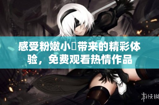 感受粉嫩小泬带来的精彩体验，免费观看热情作品