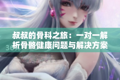 叔叔的骨科之旅：一对一解析骨骼健康问题与解决方案