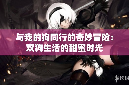 与我的狗同行的奇妙冒险：双狗生活的甜蜜时光