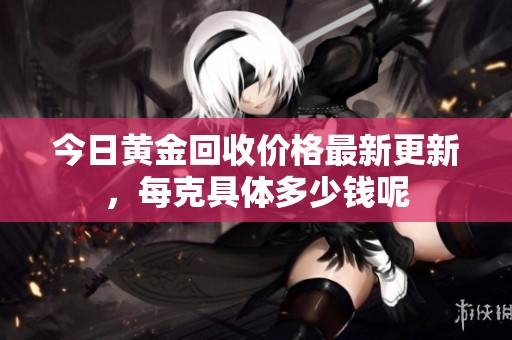 今日黄金回收价格最新更新，每克具体多少钱呢
