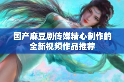 国产麻豆剧传媒精心制作的全新视频作品推荐