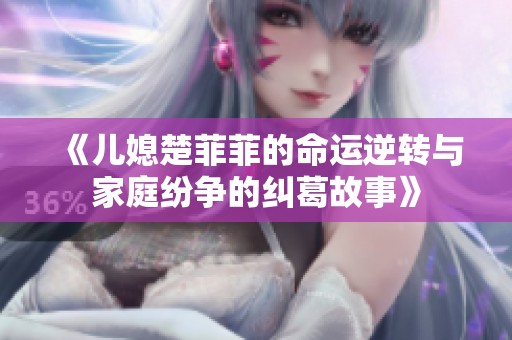 《儿媳楚菲菲的命运逆转与家庭纷争的纠葛故事》