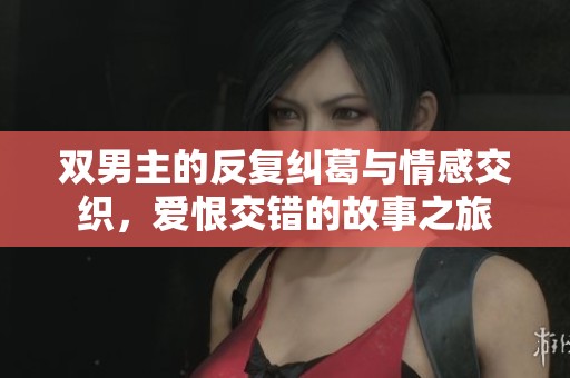 双男主的反复纠葛与情感交织，爱恨交错的故事之旅