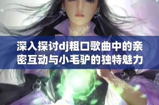 深入探讨dj粗口歌曲中的亲密互动与小毛驴的独特魅力