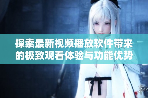 探索最新视频播放软件带来的极致观看体验与功能优势