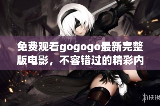 免费观看gogogo最新完整版电影，不容错过的精彩内容！