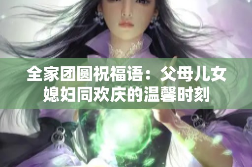 全家团圆祝福语：父母儿女媳妇同欢庆的温馨时刻