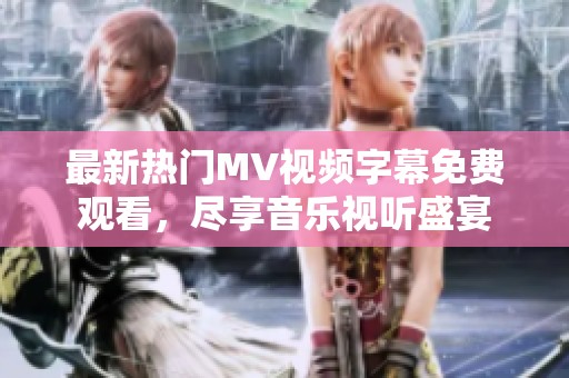 最新热门MV视频字幕免费观看，尽享音乐视听盛宴