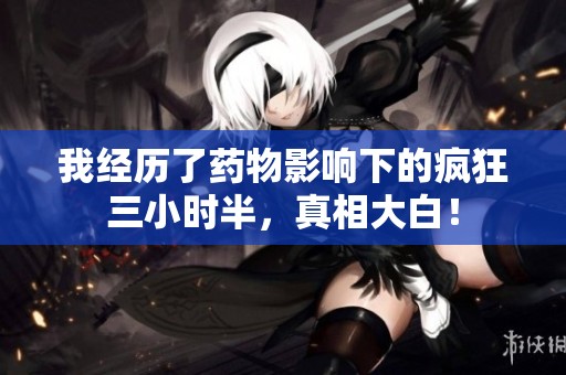 我经历了药物影响下的疯狂三小时半，真相大白！