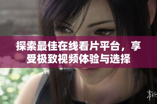 探索最佳在线看片平台，享受极致视频体验与选择