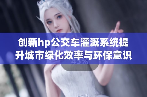 创新hp公交车灌溉系统提升城市绿化效率与环保意识