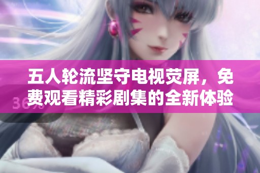 五人轮流坚守电视荧屏，免费观看精彩剧集的全新体验