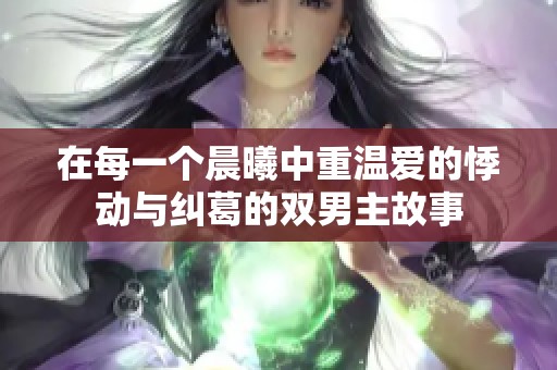 在每一个晨曦中重温爱的悸动与纠葛的双男主故事