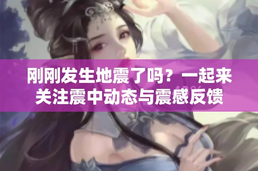刚刚发生地震了吗？一起来关注震中动态与震感反馈
