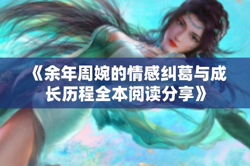 《余年周婉的情感纠葛与成长历程全本阅读分享》