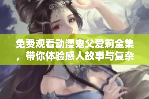 免费观看动漫鬼父爱莉全集，带你体验感人故事与复杂情感