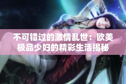 不可错过的激情乱世：欧美极品少妇的精彩生活揭秘