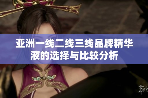 亚洲一线二线三线品牌精华液的选择与比较分析