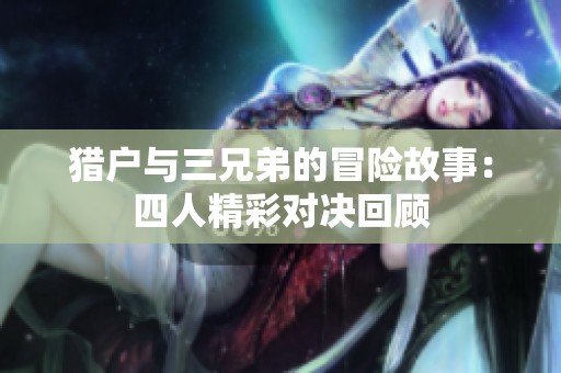猎户与三兄弟的冒险故事：四人精彩对决回顾